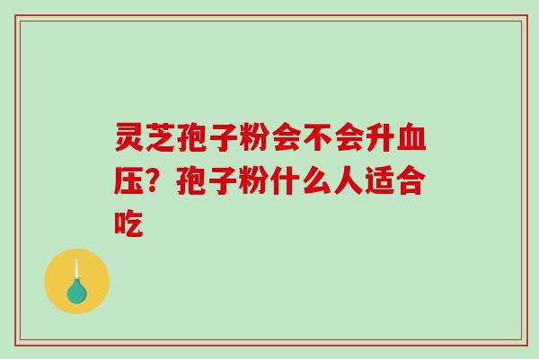 灵芝孢子粉会不会升血压？孢子粉什么人适合吃