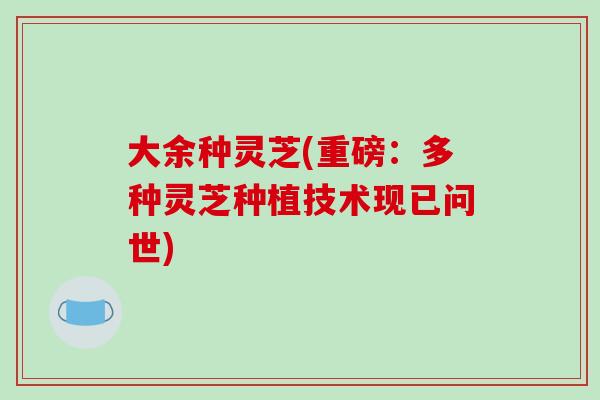 大余种灵芝(重磅：多种灵芝种植技术现已问世)
