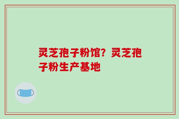 灵芝孢子粉馆？灵芝孢子粉生产基地