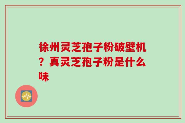 徐州灵芝孢子粉破壁机？真灵芝孢子粉是什么味