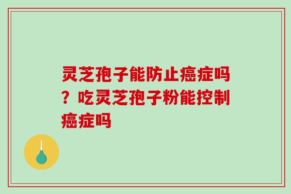 灵芝孢子能防止癌症吗？吃灵芝孢子粉能控制癌症吗