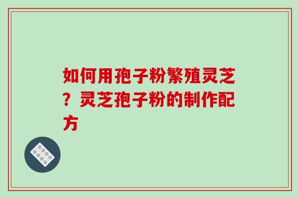 如何用孢子粉繁殖灵芝？灵芝孢子粉的制作配方