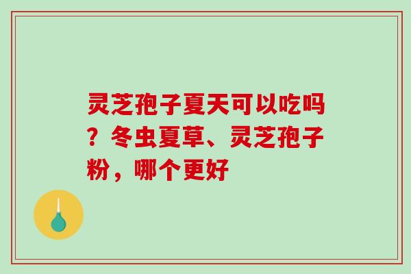 灵芝孢子夏天可以吃吗？冬虫夏草、灵芝孢子粉，哪个更好