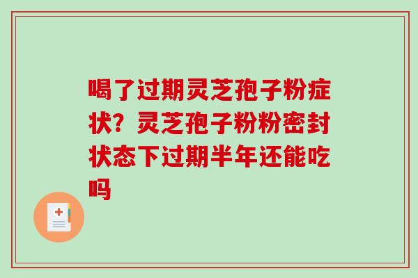 喝了过期灵芝孢子粉症状？灵芝孢子粉粉密封状态下过期半年还能吃吗