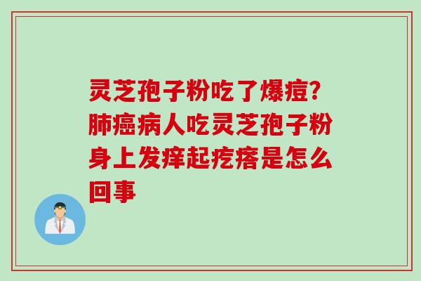 灵芝孢子粉吃了爆痘？人吃灵芝孢子粉身上发痒起疙瘩是怎么回事