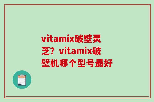 vitamix破壁灵芝？vitamix破壁机哪个型号好