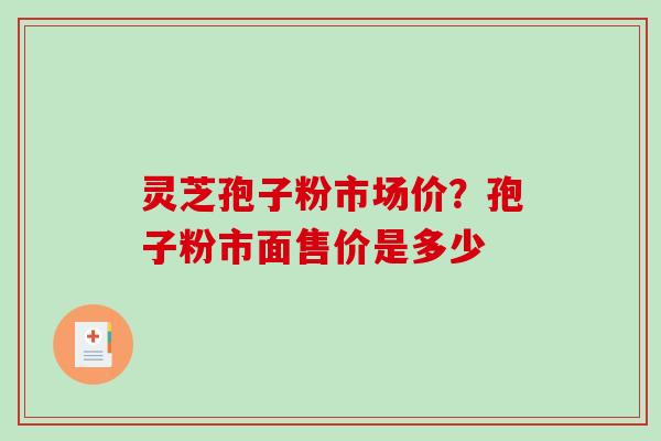 灵芝孢子粉市场价？孢子粉市面售价是多少