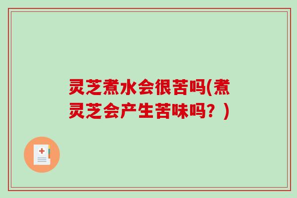 灵芝煮水会很苦吗(煮灵芝会产生苦味吗？)