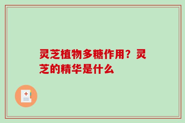 灵芝植物多糖作用？灵芝的精华是什么