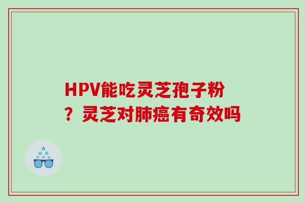 HPV能吃灵芝孢子粉？灵芝对肺癌有奇效吗