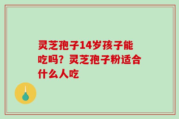 灵芝孢子14岁孩子能吃吗？灵芝孢子粉适合什么人吃
