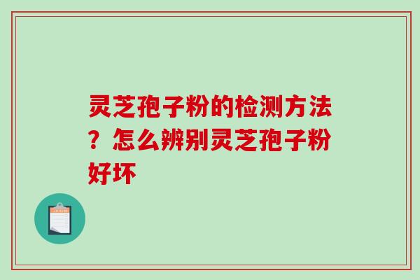 灵芝孢子粉的检测方法？怎么辨别灵芝孢子粉好坏