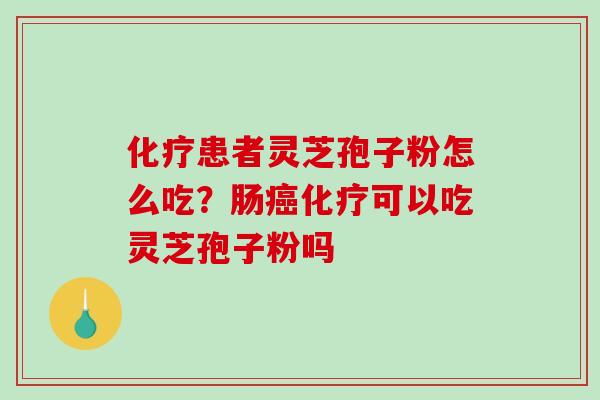 化疗患者灵芝孢子粉怎么吃？肠癌化疗可以吃灵芝孢子粉吗