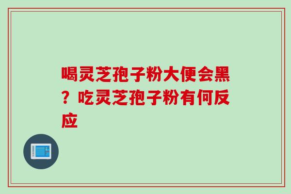 喝灵芝孢子粉大便会黑？吃灵芝孢子粉有何反应