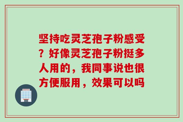 坚持吃灵芝孢子粉感受？好像灵芝孢子粉挺多人用的，我同事说也很方便服用，效果可以吗