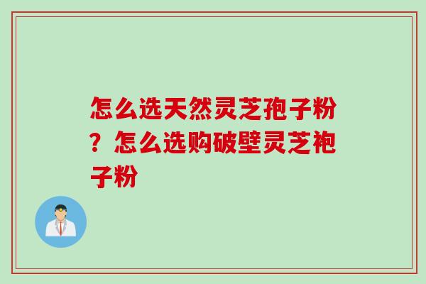 怎么选天然灵芝孢子粉？怎么选购破壁灵芝袍子粉