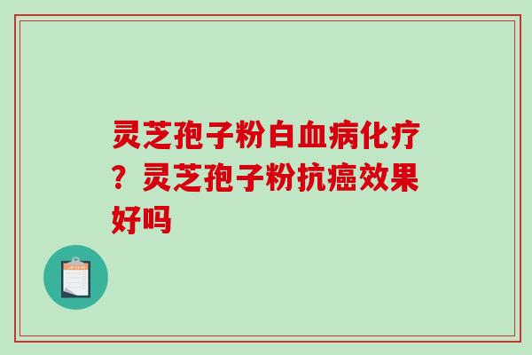 灵芝孢子粉白血病化疗？灵芝孢子粉抗癌效果好吗