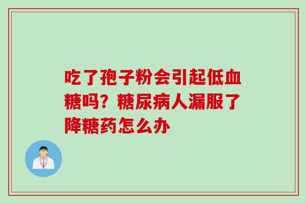 吃了孢子粉会引起低血糖吗？糖尿病人漏服了降糖药怎么办