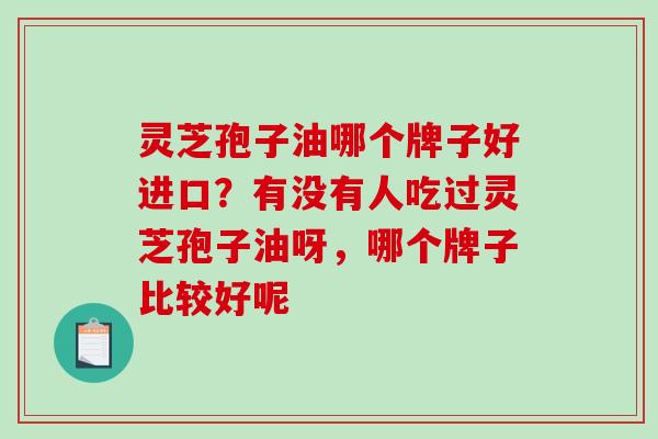 灵芝孢子油哪个牌子好进口？有没有人吃过灵芝孢子油呀，哪个牌子比较好呢