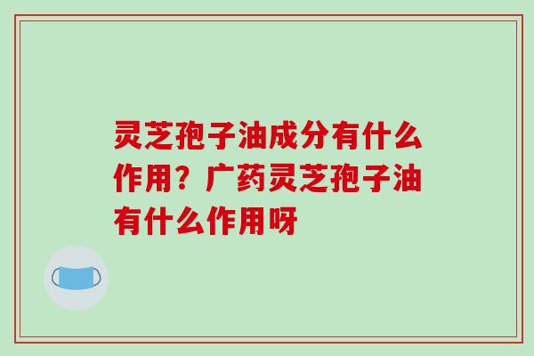 灵芝孢子油成分有什么作用？广药灵芝孢子油有什么作用呀