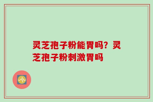 灵芝孢子粉能胃吗？灵芝孢子粉刺激胃吗