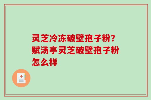 灵芝冷冻破壁孢子粉？赋汤亭灵芝破壁孢子粉怎么样