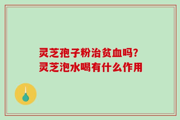 灵芝孢子粉治贫血吗？灵芝泡水喝有什么作用