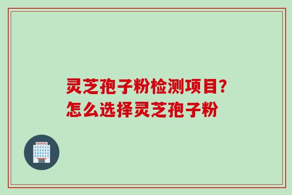 灵芝孢子粉检测项目？怎么选择灵芝孢子粉