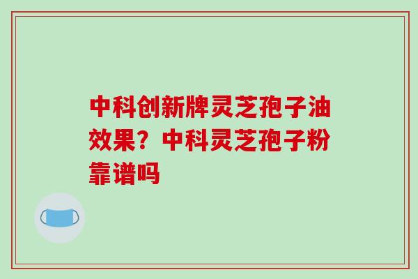 中科创新牌灵芝孢子油效果？中科灵芝孢子粉靠谱吗