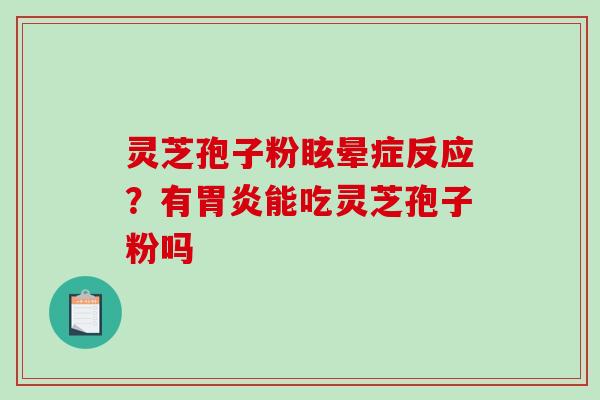 灵芝孢子粉眩晕症反应？有胃炎能吃灵芝孢子粉吗