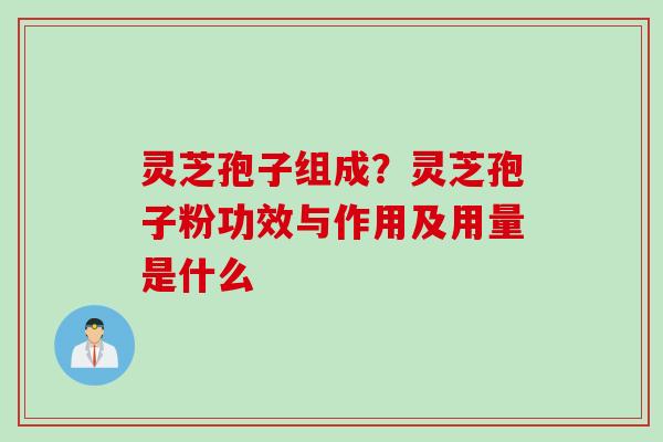 灵芝孢子组成？灵芝孢子粉功效与作用及用量是什么