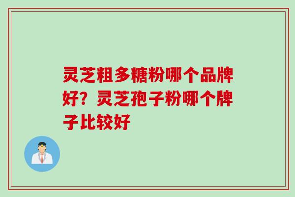 灵芝粗多糖粉哪个品牌好？灵芝孢子粉哪个牌子比较好