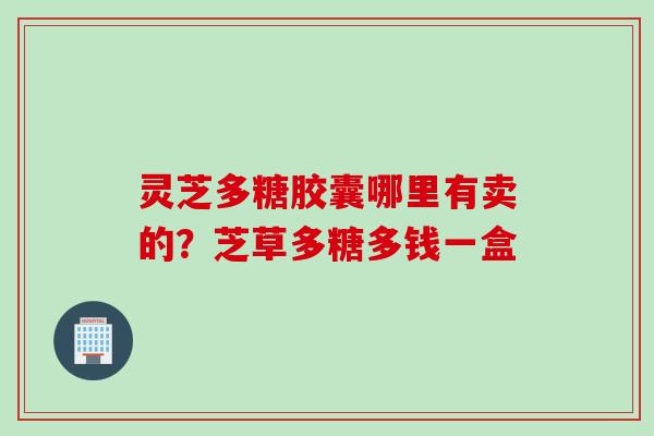 灵芝多糖胶囊哪里有卖的？芝草多糖多钱一盒