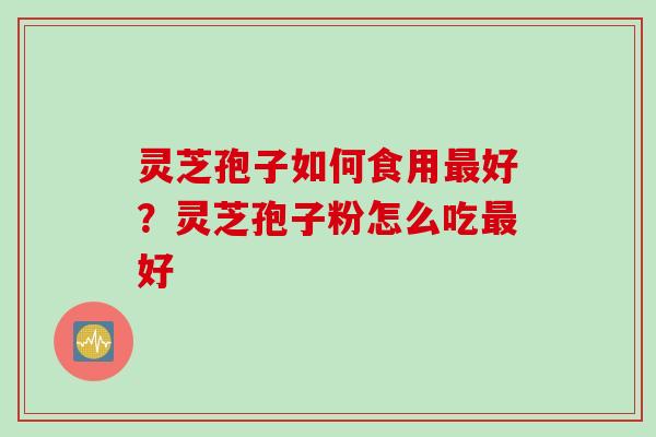 灵芝孢子如何食用最好？灵芝孢子粉怎么吃最好