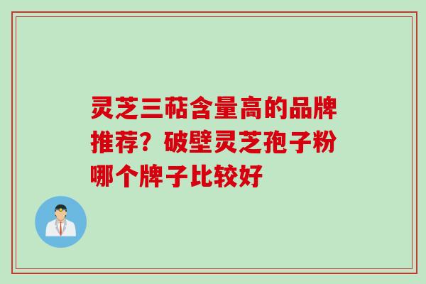 灵芝三萜含量高的品牌推荐？破壁灵芝孢子粉哪个牌子比较好