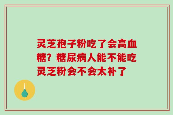 灵芝孢子粉吃了会高？人能不能吃灵芝粉会不会太补了