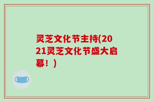 灵芝文化节主持(2021灵芝文化节盛大启幕！)
