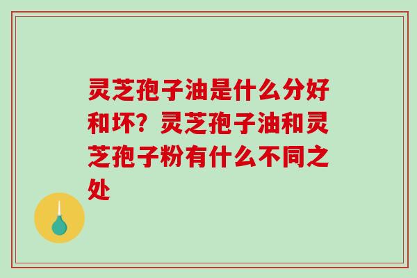 灵芝孢子油是什么分好和坏？灵芝孢子油和灵芝孢子粉有什么不同之处