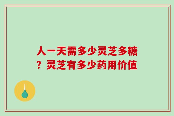 人一天需多少灵芝多糖？灵芝有多少药用价值