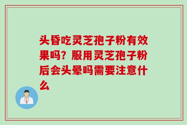 头昏吃灵芝孢子粉有效果吗？服用灵芝孢子粉后会头晕吗需要注意什么