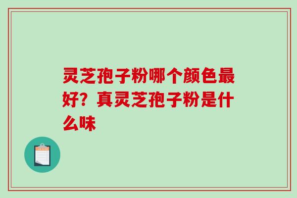 灵芝孢子粉哪个颜色最好？真灵芝孢子粉是什么味