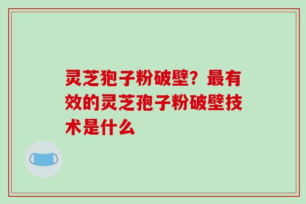 灵芝狍子粉破壁？最有效的灵芝孢子粉破壁技术是什么