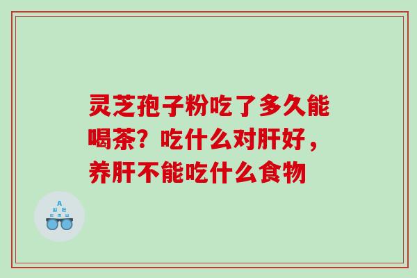 灵芝孢子粉吃了多久能喝茶？吃什么对肝好，养肝不能吃什么食物