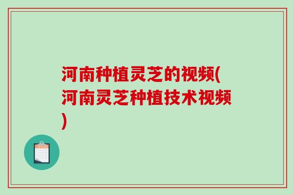 河南种植灵芝的视频(河南灵芝种植技术视频)