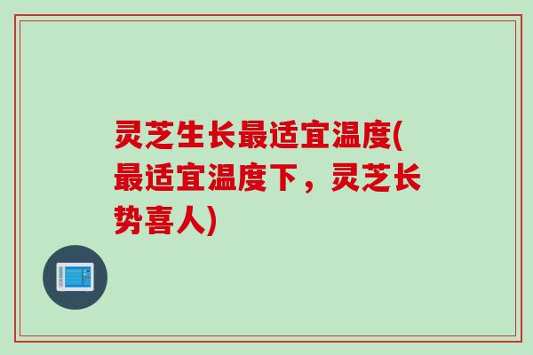 灵芝生长最适宜温度(最适宜温度下，灵芝长势喜人)