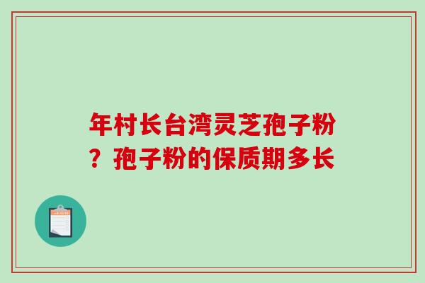 年村长台湾灵芝孢子粉？孢子粉的保质期多长