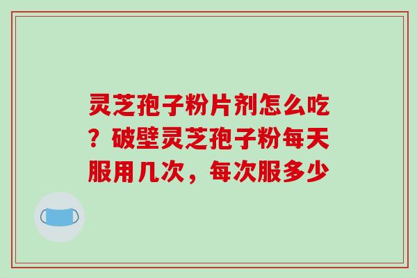 灵芝孢子粉片剂怎么吃？破壁灵芝孢子粉每天服用几次，每次服多少