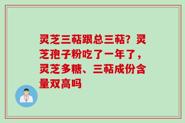 灵芝三萜跟总三萜？灵芝孢子粉吃了一年了，灵芝多糖、三萜成份含量双高吗