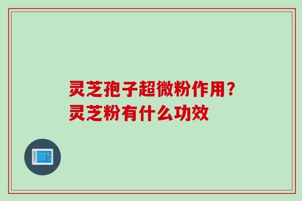 灵芝孢子超微粉作用？灵芝粉有什么功效