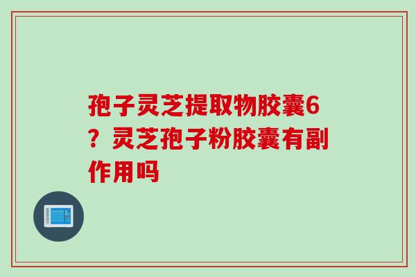 孢子灵芝提取物胶囊6？灵芝孢子粉胶囊有副作用吗